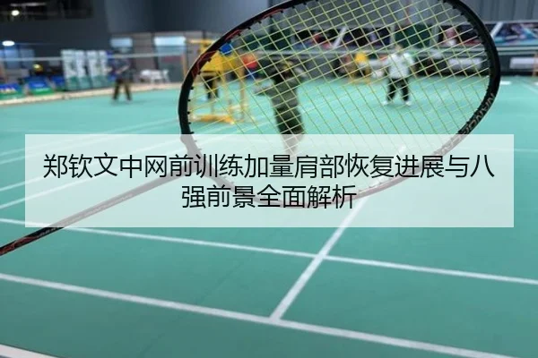 郑钦文中网前训练加量肩部恢复进展与八强前景全面解析