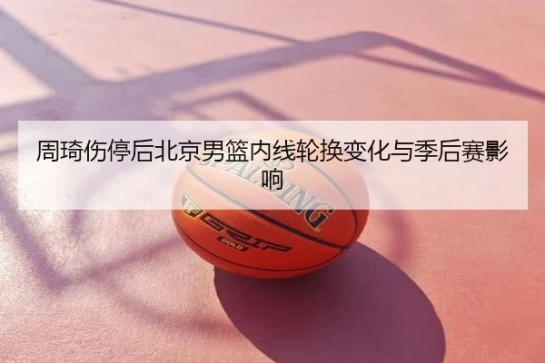 周琦伤停后北京男篮内线轮换变化与季后赛影响